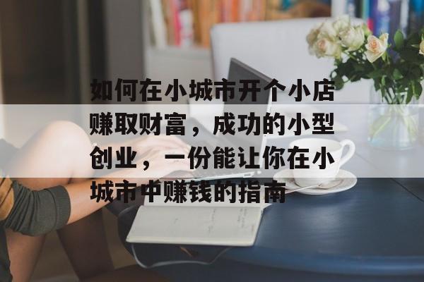 如何在小城市开个小店赚取财富,成功的小型创业,一份能让你在小城市中赚钱的指南 如何在小城市开个小店赚取财富,成功的小型创业,一份能让你在小城市中赚钱的指南