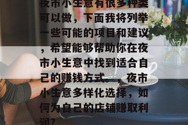 夜市小生意有很多种类可以做,下面我将列举一些可能的项目和建议,希望能够帮助你在夜市小生意中找到适合自己的赚钱方式。,夜市小生意多样化选择,如何为自己的店铺赚取利润? 夜市小生意有很多种类可以做,下面我将列举一些可能的项目和建议,希望能够帮助你在夜市小生意中找到适合自己的赚钱方式。,夜市小生意多样化选择,如何为自己的店铺赚取利润?
