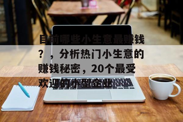目前哪些小生意最赚钱?,分析热门小生意的赚钱秘密,20个最受欢迎的小型企业 目前哪些小生意最赚钱?,分析热门小生意的赚钱秘密,20个最受欢迎的小型企业