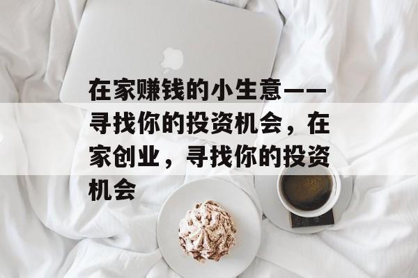 在家赚钱的小生意——寻找你的投资机会,在家创业,寻找你的投资机会 在家赚钱的小生意——寻找你的投资机会,在家创业,寻找你的投资机会