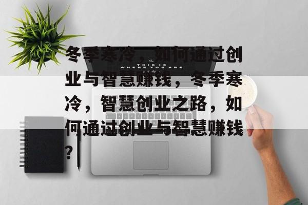 冬季寒冷,如何通过创业与智慧赚钱,冬季寒冷,智慧创业之路,如何通过创业与智慧赚钱? 冬季寒冷,如何通过创业与智慧赚钱,冬季寒冷,智慧创业之路,如何通过创业与智慧赚钱?