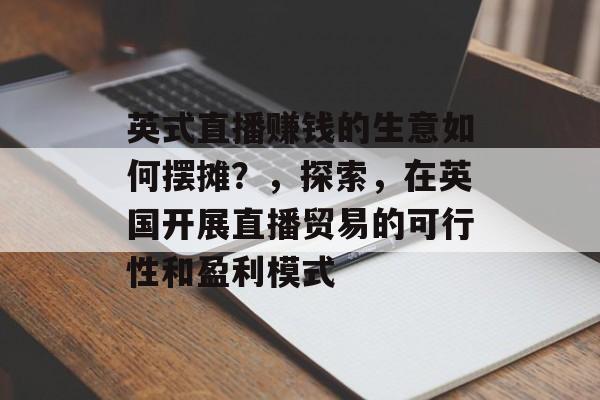 英式直播赚钱的生意如何摆摊?,探索,在英国开展直播贸易的可行性和盈利模式 英式直播赚钱的生意如何摆摊?,探索,在英国开展直播贸易的可行性和盈利模式