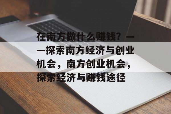 在南方做什么赚钱?——探索南方经济与创业机会,南方创业机会,探索经济与赚钱途径 在南方做什么赚钱?——探索南方经济与创业机会,南方创业机会,探索经济与赚钱途径