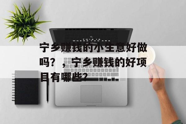 宁乡赚钱的小生意好做吗?,宁乡赚钱的好项目有哪些? 宁乡赚钱的小生意好做吗?,宁乡赚钱的好项目有哪些?