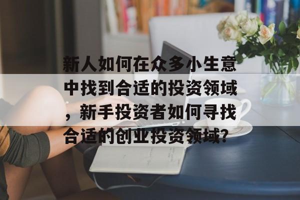 新人如何在众多小生意中找到合适的投资领域,新手投资者如何寻找合适的创业投资领域? 新人如何在众多小生意中找到合适的投资领域,新手投资者如何寻找合适的创业投资领域?