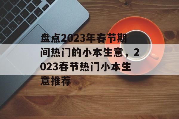 盘点2023年春节期间热门的小本生意,2023春节热门小本生意推荐 盘点2023年春节期间热门的小本生意,2023春节热门小本生意推荐