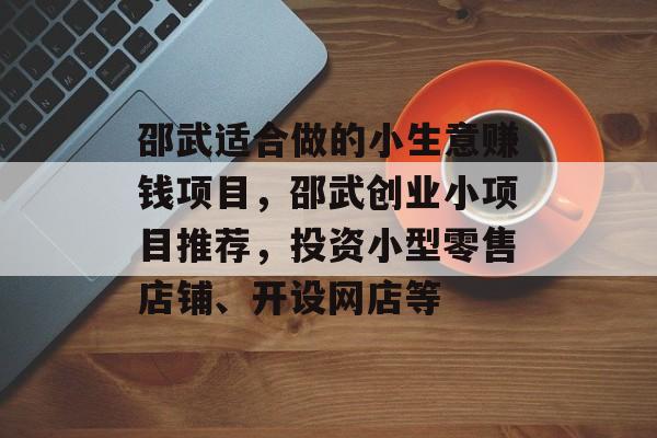 邵武适合做的小生意赚钱项目,邵武创业小项目推荐,投资小型零售店铺、开设网店等 邵武适合做的小生意赚钱项目,邵武创业小项目推荐,投资小型零售店铺、开设网店等