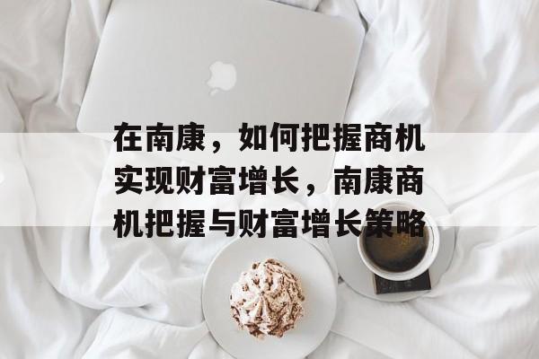 在南康，如何把握商机实现财富增长，南康商机把握与财富增长策略