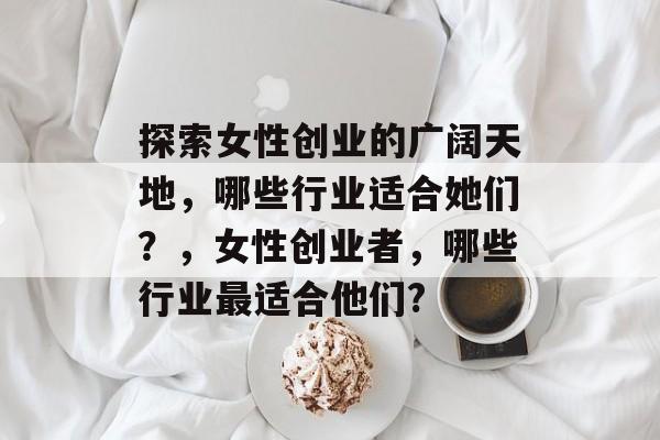 探索女性创业的广阔天地,哪些行业适合她们?,女性创业者,哪些行业最适合他们? 探索女性创业的广阔天地,哪些行业适合她们?,女性创业者,哪些行业最适合他们?