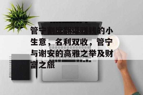 管宁割席翻译赚钱的小生意,名利双收,管宁与谢安的高雅之举及财富之旅 管宁割席翻译赚钱的小生意,名利双收,管宁与谢安的高雅之举及财富之旅
