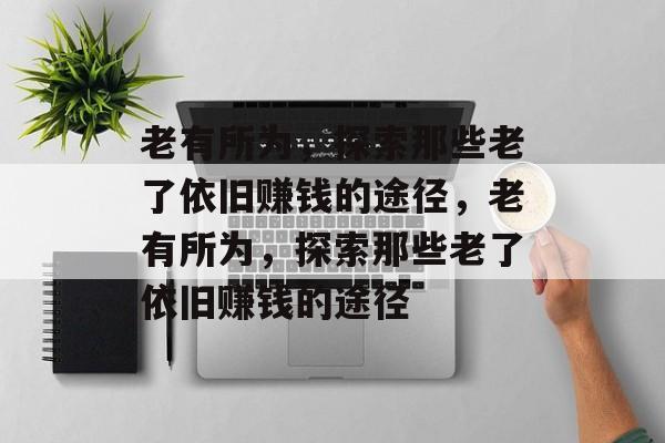 老有所为,探索那些老了依旧赚钱的途径,老有所为,探索那些老了依旧赚钱的途径 老有所为,探索那些老了依旧赚钱的途径,老有所为,探索那些老了依旧赚钱的途径