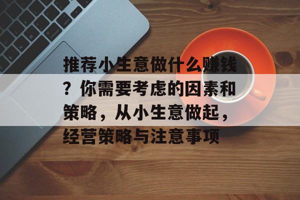 推荐小生意做什么赚钱?你需要考虑的因素和策略,从小生意做起,经营策略与注意事项 推荐小生意做什么赚钱?你需要考虑的因素和策略,从小生意做起,经营策略与注意事项