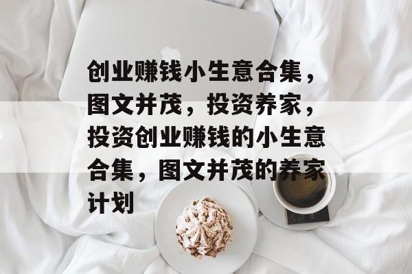 创业赚钱小生意合集,图文并茂,投资养家,投资创业赚钱的小生意合集,图文并茂的养家计划 创业赚钱小生意合集,图文并茂,投资养家,投资创业赚钱的小生意合集,图文并茂的养家计划