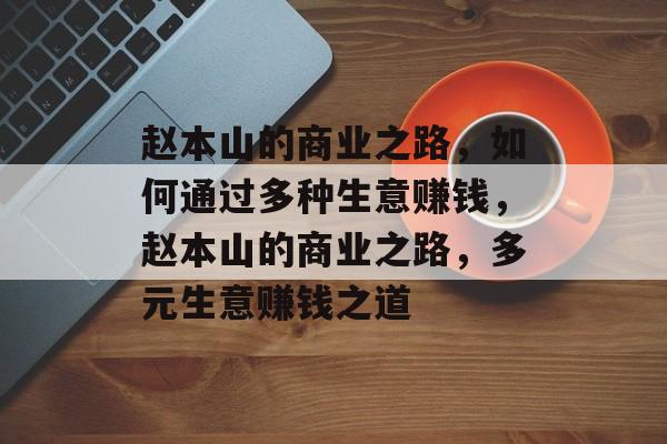 赵本山的商业之路,如何通过多种生意赚钱,赵本山的商业之路,多元生意赚钱之道 赵本山的商业之路,如何通过多种生意赚钱,赵本山的商业之路,多元生意赚钱之道