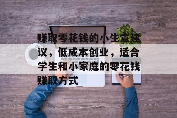 赚取零花钱的小生意建议,低成本创业,适合学生和小家庭的零花钱赚取方式 赚取零花钱的小生意建议,低成本创业,适合学生和小家庭的零花钱赚取方式