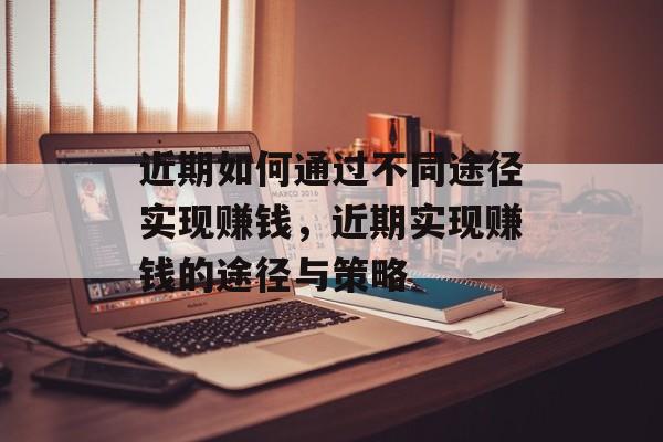 近期如何通过不同途径实现赚钱,近期实现赚钱的途径与策略 近期如何通过不同途径实现赚钱,近期实现赚钱的途径与策略