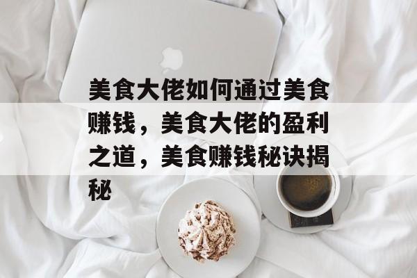 美食大佬如何通过美食赚钱,美食大佬的盈利之道,美食赚钱秘诀揭秘 美食大佬如何通过美食赚钱,美食大佬的盈利之道,美食赚钱秘诀揭秘