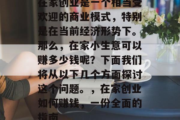 在家创业是一个相当受欢迎的商业模式,特别是在当前经济形势下。那么,在家小生意可以赚多少钱呢?下面我们将从以下几个方面探讨这个问题。,在家创业如何赚钱,一份全面的指南 在家创业是一个相当受欢迎的商业模式,特别是在当前经济形势下。那么,在家小生意可以赚多少钱呢?下面我们将从以下几个方面探讨这个问题。,在家创业如何赚钱,一份全面的指南