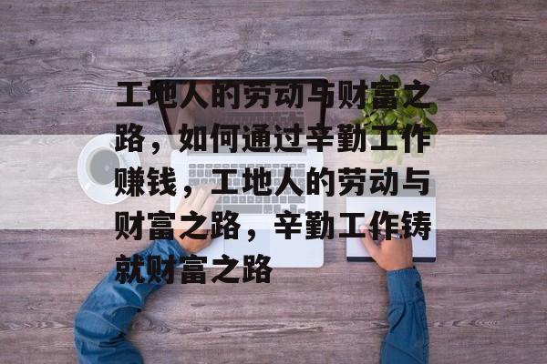 工地人的劳动与财富之路,如何通过辛勤工作赚钱,工地人的劳动与财富之路,辛勤工作铸就财富之路 工地人的劳动与财富之路,如何通过辛勤工作赚钱,工地人的劳动与财富之路,辛勤工作铸就财富之路