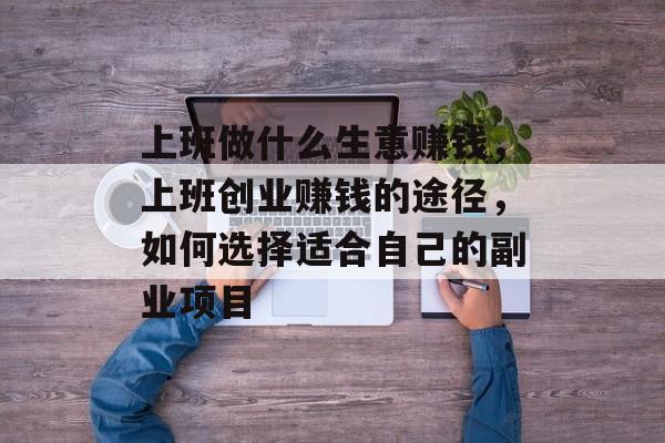 上班做什么生意赚钱,上班创业赚钱的途径,如何选择适合自己的副业项目 上班做什么生意赚钱,上班创业赚钱的途径,如何选择适合自己的副业项目