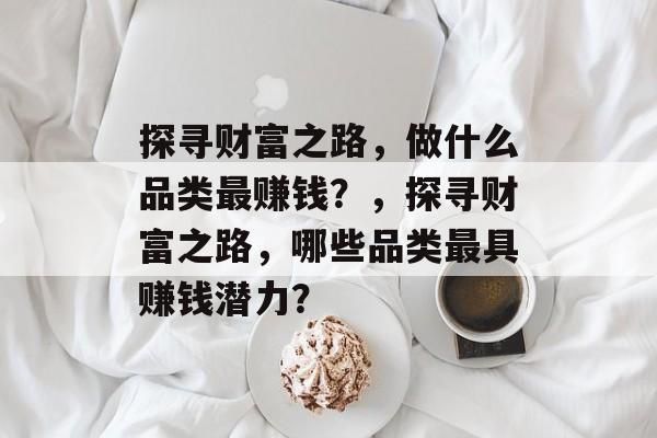 探寻财富之路,做什么品类最赚钱?,探寻财富之路,哪些品类最具赚钱潜力? 探寻财富之路,做什么品类最赚钱?,探寻财富之路,哪些品类最具赚钱潜力?