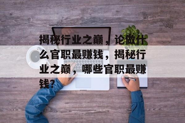 揭秘行业之巅,论做什么官职最赚钱,揭秘行业之巅,哪些官职最赚钱? 揭秘行业之巅,论做什么官职最赚钱,揭秘行业之巅,哪些官职最赚钱?