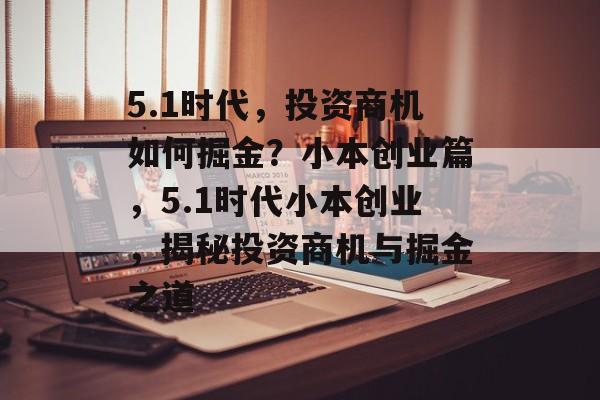 5.1时代,投资商机如何掘金?小本创业篇,5.1时代小本创业,揭秘投资商机与掘金之道 5.1时代,投资商机如何掘金?小本创业篇,5.1时代小本创业,揭秘投资商机与掘金之道