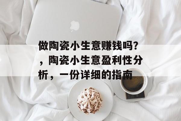 做陶瓷小生意赚钱吗?,陶瓷小生意盈利性分析,一份详细的指南 做陶瓷小生意赚钱吗?,陶瓷小生意盈利性分析,一份详细的指南