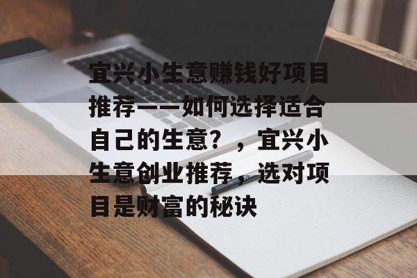 宜兴小生意赚钱好项目推荐——如何选择适合自己的生意?,宜兴小生意创业推荐,选对项目是财富的秘诀 宜兴小生意赚钱好项目推荐——如何选择适合自己的生意?,宜兴小生意创业推荐,选对项目是财富的秘诀