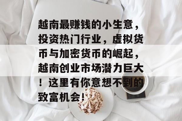 越南最赚钱的小生意,投资热门行业,虚拟货币与加密货币的崛起,越南创业市场潜力巨大!这里有你意想不到的致富机会! 越南最赚钱的小生意,投资热门行业,虚拟货币与加密货币的崛起,越南创业市场潜力巨大!这里有你意想不到的致富机会!