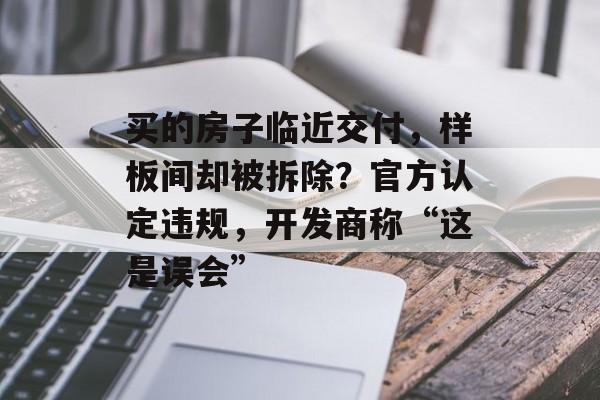 买的房子临近交付,样板间却被拆除?官方认定违规,开发商称“这是误会” 买的房子临近交付,样板间却被拆除?官方认定违规,开发商称“这是误会”