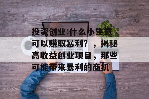 投资创业:什么小生意可以赚取暴利?,揭秘高收益创业项目,那些可能带来暴利的商机 投资创业:什么小生意可以赚取暴利?,揭秘高收益创业项目,那些可能带来暴利的商机