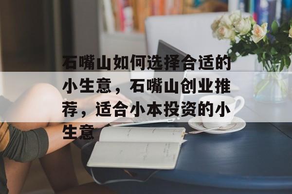 石嘴山如何选择合适的小生意,石嘴山创业推荐,适合小本投资的小生意 石嘴山如何选择合适的小生意,石嘴山创业推荐,适合小本投资的小生意