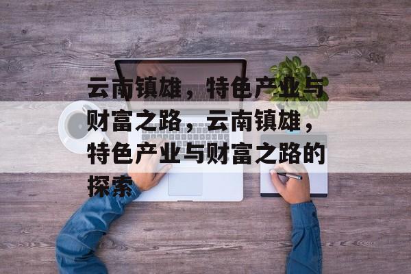 云南镇雄,特色产业与财富之路,云南镇雄,特色产业与财富之路的探索 云南镇雄,特色产业与财富之路,云南镇雄,特色产业与财富之路的探索