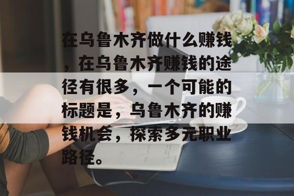 在乌鲁木齐做什么赚钱,在乌鲁木齐赚钱的途径有很多,一个可能的标题是,乌鲁木齐的赚钱机会,探索多元职业路径。 在乌鲁木齐做什么赚钱,在乌鲁木齐赚钱的途径有很多,一个可能的标题是,乌鲁木齐的赚钱机会,探索多元职业路径。