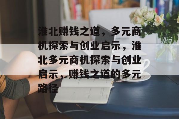 淮北赚钱之道,多元商机探索与创业启示,淮北多元商机探索与创业启示,赚钱之道的多元路径 淮北赚钱之道,多元商机探索与创业启示,淮北多元商机探索与创业启示,赚钱之道的多元路径