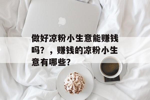 做好凉粉小生意能赚钱吗?,赚钱的凉粉小生意有哪些? 做好凉粉小生意能赚钱吗?,赚钱的凉粉小生意有哪些?