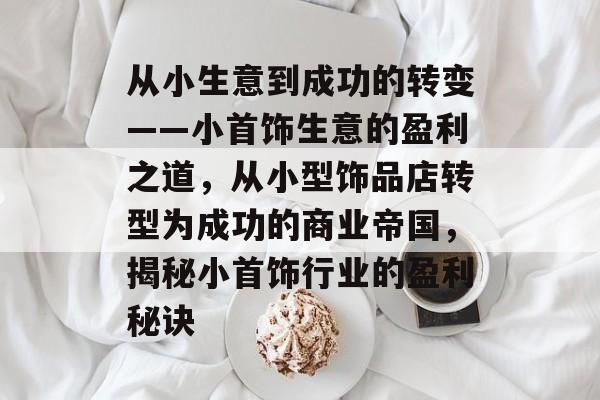 从小生意到成功的转变——小首饰生意的盈利之道,从小型饰品店转型为成功的商业帝国,揭秘小首饰行业的盈利秘诀 从小生意到成功的转变——小首饰生意的盈利之道,从小型饰品店转型为成功的商业帝国,揭秘小首饰行业的盈利秘诀