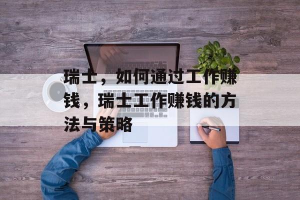 瑞士,如何通过工作赚钱,瑞士工作赚钱的方法与策略 瑞士,如何通过工作赚钱,瑞士工作赚钱的方法与策略