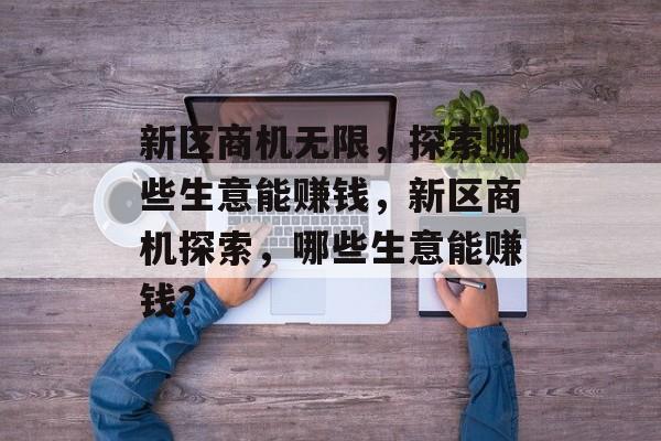 新区商机无限,探索哪些生意能赚钱,新区商机探索,哪些生意能赚钱? 新区商机无限,探索哪些生意能赚钱,新区商机探索,哪些生意能赚钱?