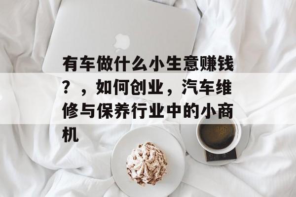 有车做什么小生意赚钱?,如何创业,汽车维修与保养行业中的小商机 有车做什么小生意赚钱?,如何创业,汽车维修与保养行业中的小商机