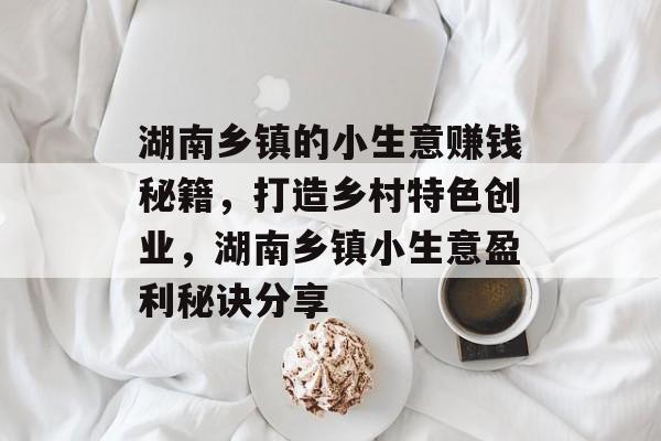 湖南乡镇的小生意赚钱秘籍,打造乡村特色创业,湖南乡镇小生意盈利秘诀分享 湖南乡镇的小生意赚钱秘籍,打造乡村特色创业,湖南乡镇小生意盈利秘诀分享