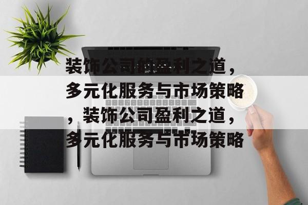 装饰公司的盈利之道,多元化服务与市场策略,装饰公司盈利之道,多元化服务与市场策略 装饰公司的盈利之道,多元化服务与市场策略,装饰公司盈利之道,多元化服务与市场策略
