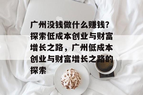 广州没钱做什么赚钱?探索低成本创业与财富增长之路,广州低成本创业与财富增长之路的探索 广州没钱做什么赚钱?探索低成本创业与财富增长之路,广州低成本创业与财富增长之路的探索