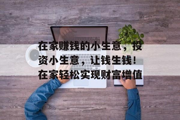 在家赚钱的小生意,投资小生意,让钱生钱!在家轻松实现财富增值 在家赚钱的小生意,投资小生意,让钱生钱!在家轻松实现财富增值