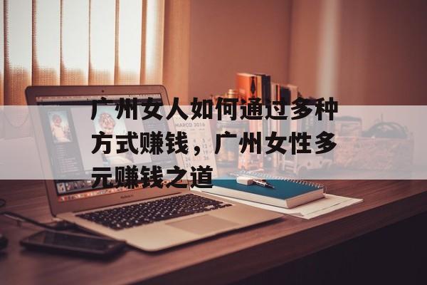 广州女人如何通过多种方式赚钱,广州女性多元赚钱之道 广州女人如何通过多种方式赚钱,广州女性多元赚钱之道