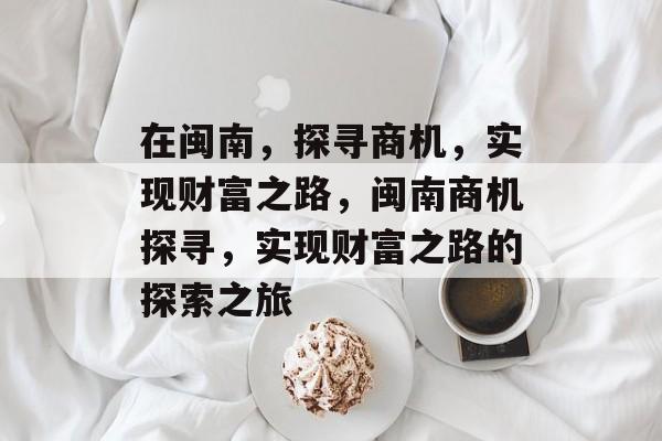 在闽南,探寻商机,实现财富之路,闽南商机探寻,实现财富之路的探索之旅 在闽南,探寻商机,实现财富之路,闽南商机探寻,实现财富之路的探索之旅