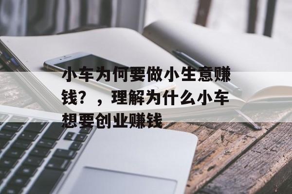 小车为何要做小生意赚钱?,理解为什么小车想要创业赚钱 小车为何要做小生意赚钱?,理解为什么小车想要创业赚钱
