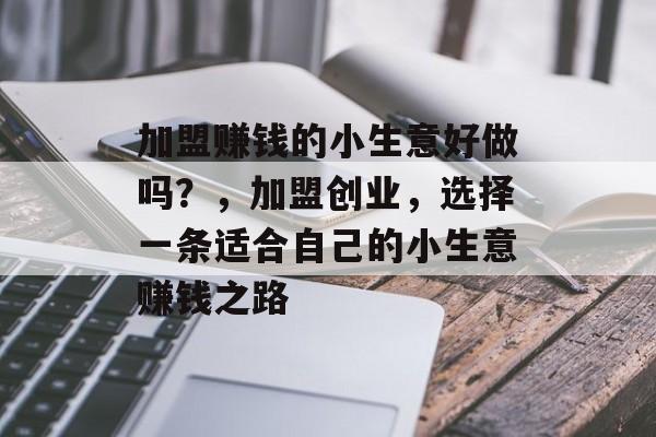 加盟赚钱的小生意好做吗？，加盟创业，选择一条适合自己的小生意赚钱之路