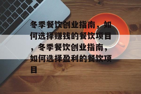 冬季餐饮创业指南,如何选择赚钱的餐饮项目,冬季餐饮创业指南,如何选择盈利的餐饮项目 冬季餐饮创业指南,如何选择赚钱的餐饮项目,冬季餐饮创业指南,如何选择盈利的餐饮项目